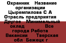 Охранник › Название организации ­ Цыремпилова С.А › Отрасль предприятия ­ Другое › Минимальный оклад ­ 12 000 - Все города Работа » Вакансии   . Тверская обл.,Бежецк г.